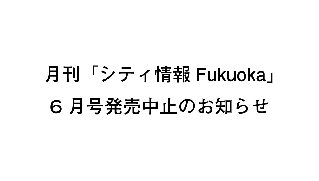 月刊「シティ情報 Fukuoka」6月号発売中止のお知らせ