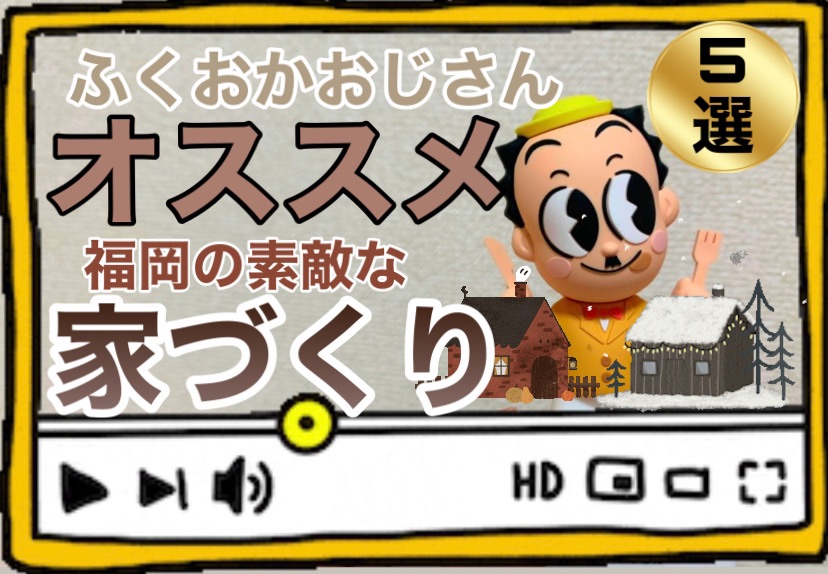 ふくおかおじさんオススメ　福岡の素敵な家づくり5選