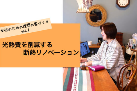 【女性のための理想の家づくり vol.１】光熱費を削減する断熱リノベーション「ソラルテ空間設計」