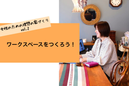【女性のための理想の家づくり vol.2】ワークスペースをつくろう！「ソラルテ空間設計」