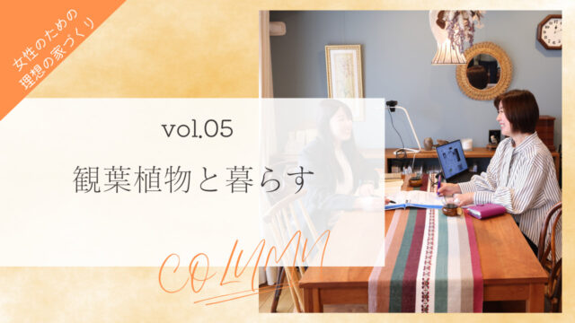 【女性のための理想の家づくり vol.５】観葉植物と暮らす「ソラルテ空間設計」