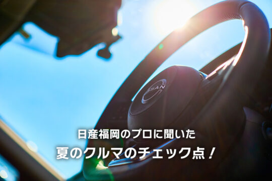 【日産福岡販売株式会社】日産福岡のプロに聞いた、夏のクルマのチェック点！