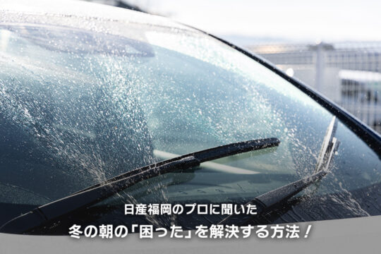 【日産福岡販売株式会社】日産福岡のプロに聞いた、冬の朝の「困った」を解決する方法！