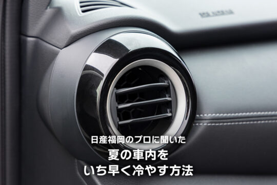 【日産福岡販売株式会社】日産福岡のプロに聞いた、夏の車内をいち早く冷やす方法